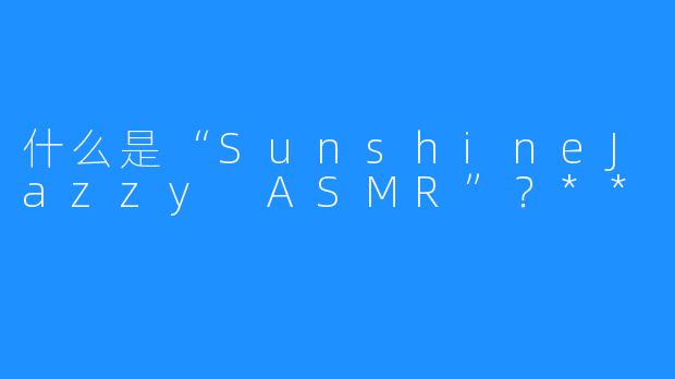 什么是“SunshineJazzy ASMR”?**