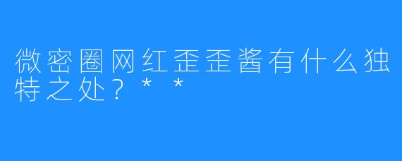 微密圈网红歪歪酱有什么独特之处?**