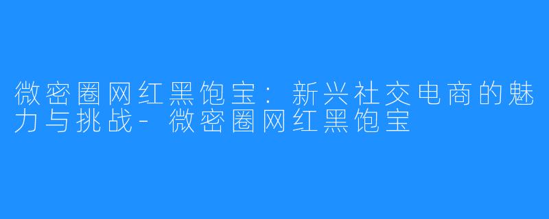 微密圈网红黑饱宝:新兴社交电商的魅力与挑战-微密圈网红黑饱宝