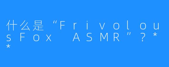 什么是“FrivolousFox ASMR”?**