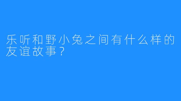 乐听和野小兔之间有什么样的友谊故事?