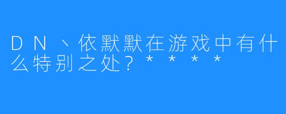 DN丶依默默在游戏中有什么特别之处?****