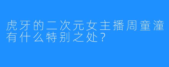虎牙的二次元女主播周童潼有什么特别之处?