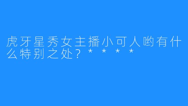 虎牙星秀女主播小可人哟有什么特别之处?****