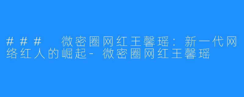 ### 微密圈网红王馨瑶:新一代网络红人的崛起-微密圈网红王馨瑶