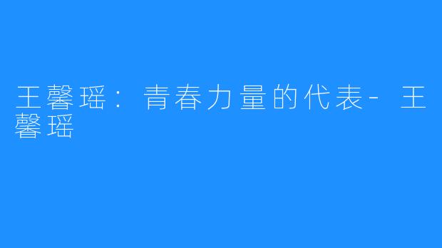 王馨瑶:青春力量的代表-王馨瑶