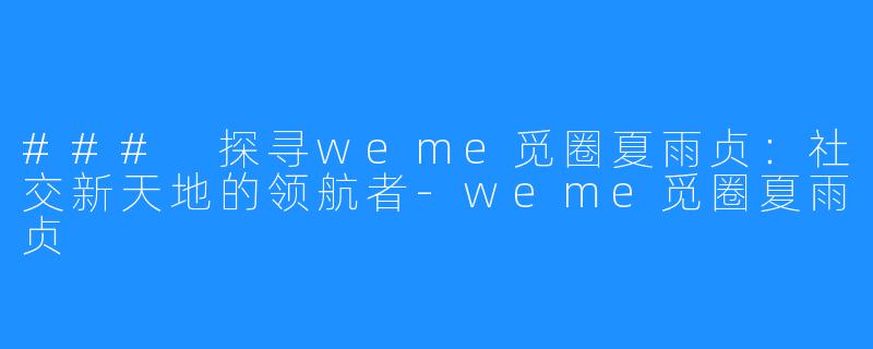 ### 探寻weme觅圈夏雨贞:社交新天地的领航者-weme觅圈夏雨贞