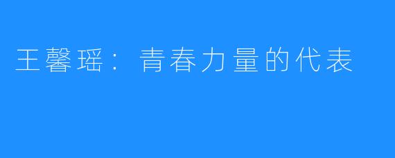 王馨瑶:青春力量的代表