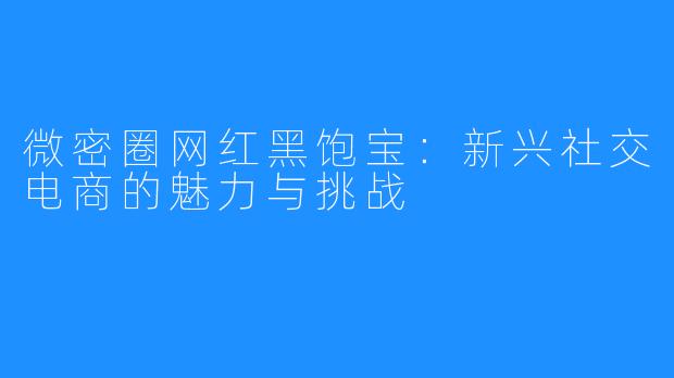 微密圈网红黑饱宝:新兴社交电商的魅力与挑战