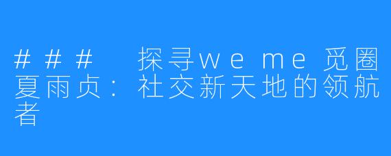 ### 探寻weme觅圈夏雨贞:社交新天地的领航者