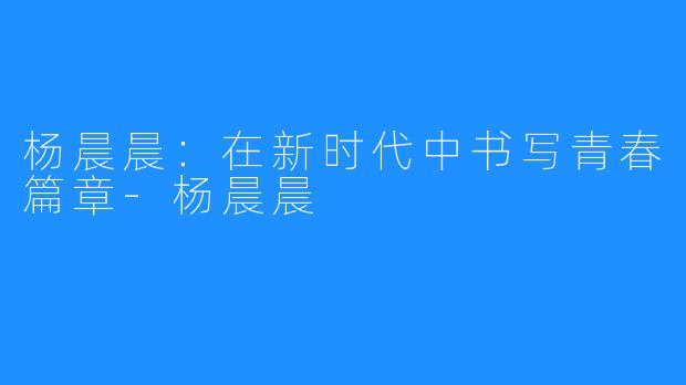 杨晨晨:在新时代中书写青春篇章-杨晨晨