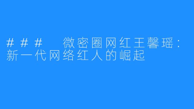 ### 微密圈网红王馨瑶:新一代网络红人的崛起