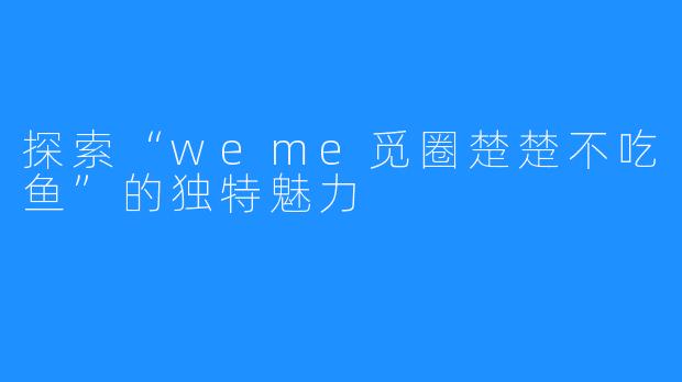 探索“weme觅圈楚楚不吃鱼”的独特魅力