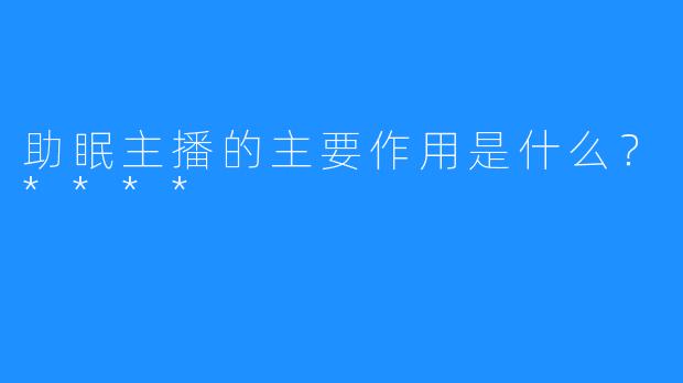 助眠主播的主要作用是什么?****