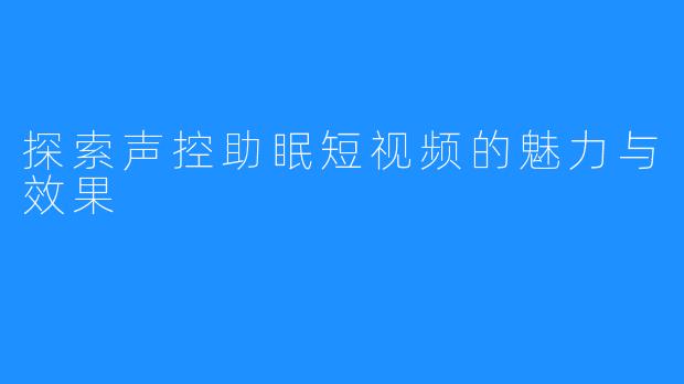 探索声控助眠短视频的魅力与效果