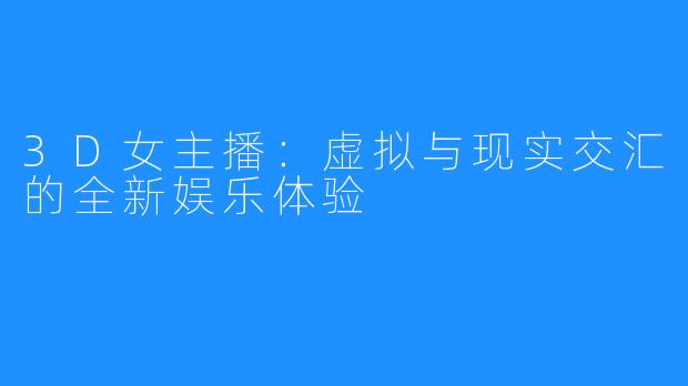 3D女主播:虚拟与现实交汇的全新娱乐体验
