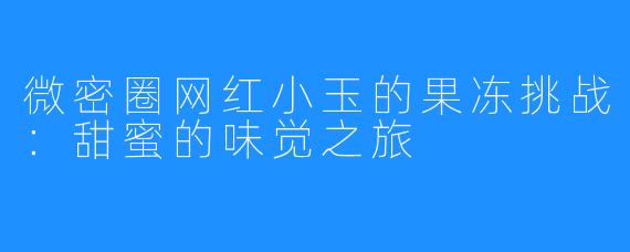 微密圈网红小玉的果冻挑战:甜蜜的味觉之旅