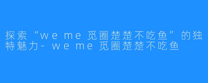 探索“weme觅圈楚楚不吃鱼”的独特魅力-weme觅圈楚楚不吃鱼