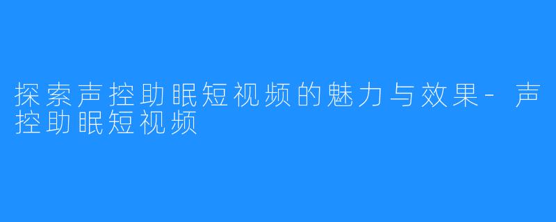 探索声控助眠短视频的魅力与效果-声控助眠短视频