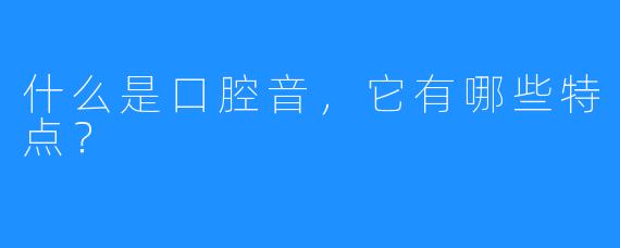 什么是口腔音,它有哪些特点?