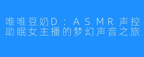 唯唯豆奶D:ASMR声控助眠女主播的梦幻声音之旅