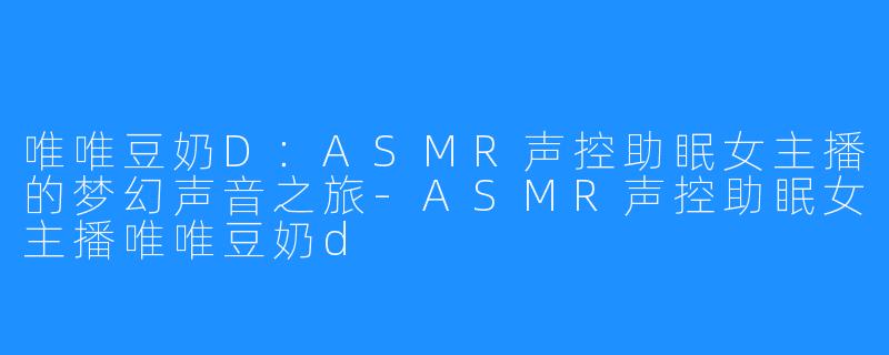 唯唯豆奶D:ASMR声控助眠女主播的梦幻声音之旅-ASMR声控助眠女主播唯唯豆奶d