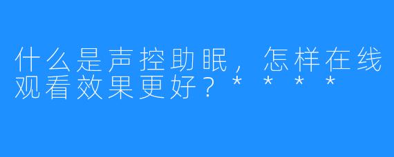 什么是声控助眠,怎样在线观看效果更好?****