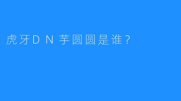 虎牙DN芋圆圆是谁?