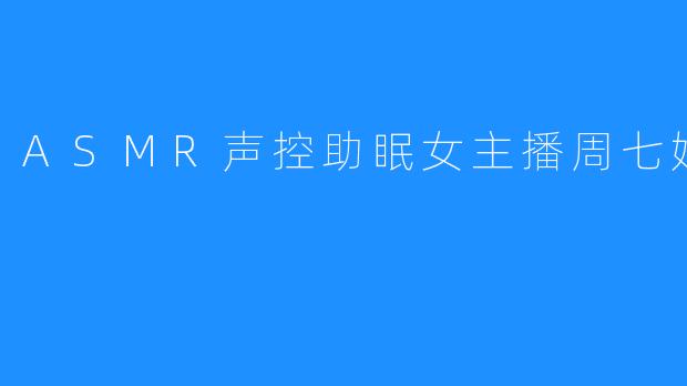 ASMR声控助眠女主播周七姑娘