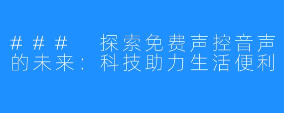 ### 探索免费声控音声的未来:科技助力生活便利