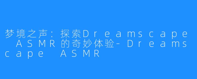 梦境之声:探索Dreamscape ASMR的奇妙体验-Dreamscape ASMR