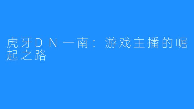 虎牙DN一南:游戏主播的崛起之路