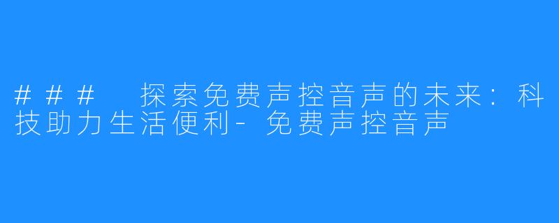 ### 探索免费声控音声的未来:科技助力生活便利-免费声控音声