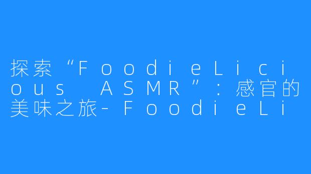 探索“FoodieLicious ASMR”:感官的美味之旅-FoodieLicious ASMR
