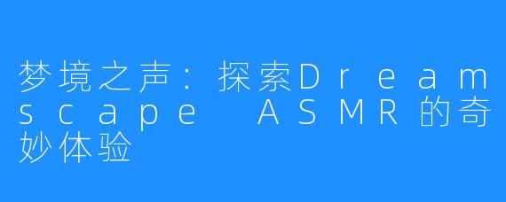 梦境之声:探索Dreamscape ASMR的奇妙体验