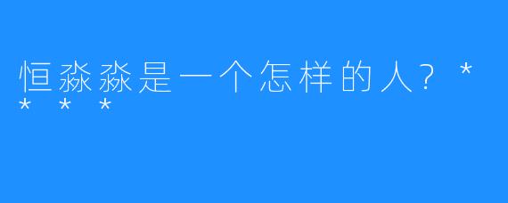 恒淼淼是一个怎样的人?****