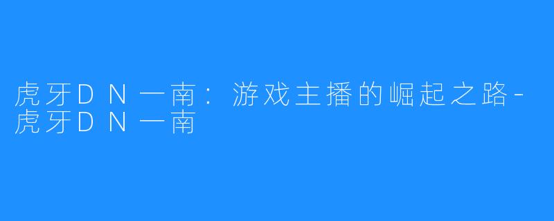 虎牙DN一南:游戏主播的崛起之路-虎牙DN一南