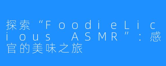 探索“FoodieLicious ASMR”:感官的美味之旅