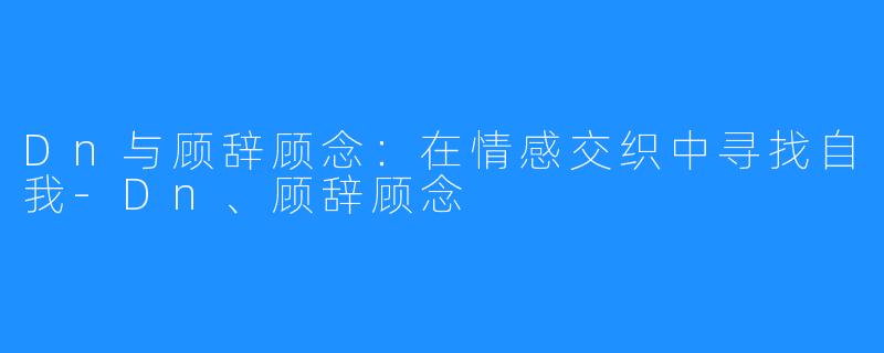 Dn与顾辞顾念:在情感交织中寻找自我-Dn、顾辞顾念