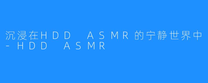 沉浸在HDD ASMR的宁静世界中-HDD ASMR