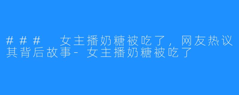 ### 女主播奶糖被吃了,网友热议其背后故事-女主播奶糖被吃了