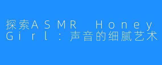 探索ASMR HoneyGirl:声音的细腻艺术