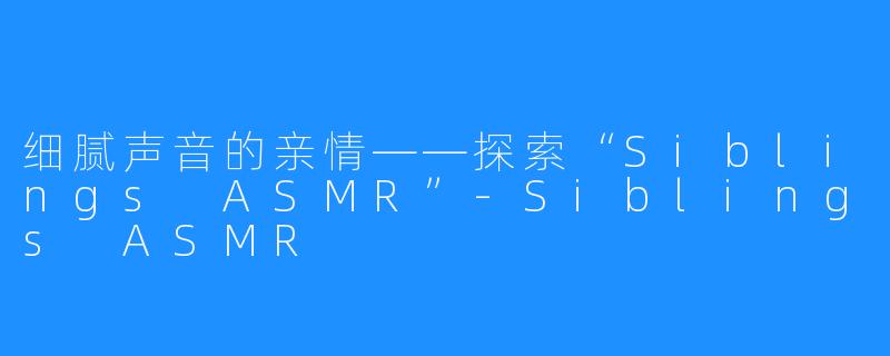 细腻声音的亲情——探索“Siblings ASMR”-Siblings ASMR