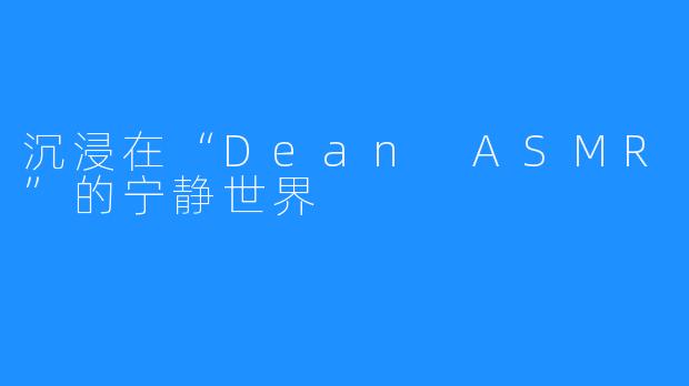 沉浸在“Dean ASMR”的宁静世界