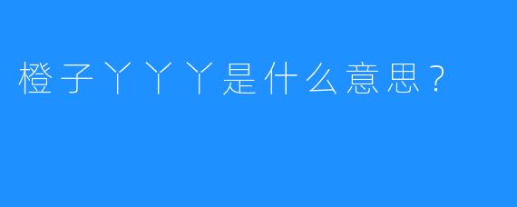 橙子丫丫丫是什么意思?