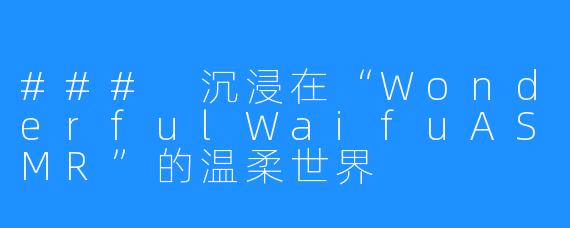 ### 沉浸在“WonderfulWaifuASMR”的温柔世界