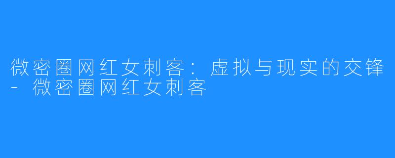 微密圈网红女刺客:虚拟与现实的交锋-微密圈网红女刺客