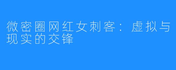 微密圈网红女刺客:虚拟与现实的交锋