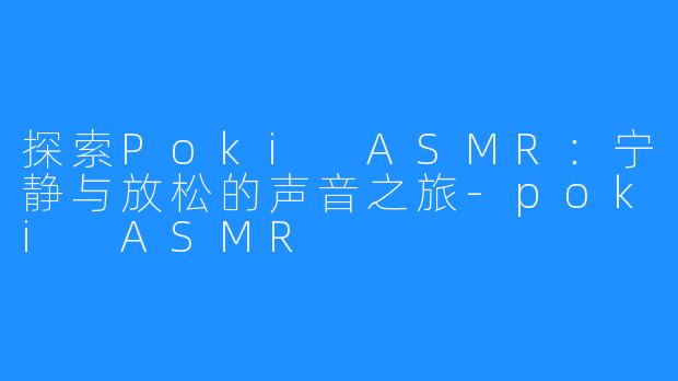 探索Poki ASMR:宁静与放松的声音之旅-poki ASMR