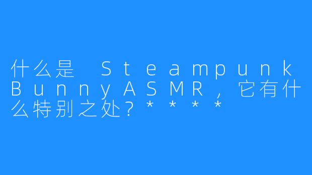 什么是 SteampunkBunnyASMR,它有什么特别之处?****